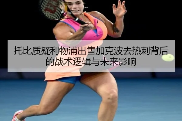 托比质疑利物浦出售加克波去热刺背后的战术逻辑与未来影响
