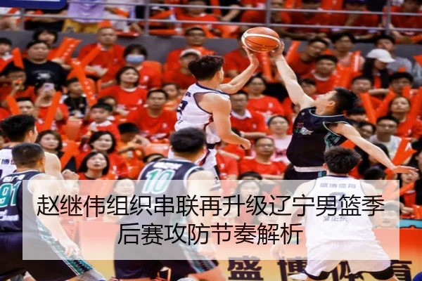 赵继伟组织串联再升级辽宁男篮季后赛攻防节奏解析
