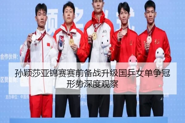 孙颖莎亚锦赛赛前备战升级国乒女单争冠形势深度观察